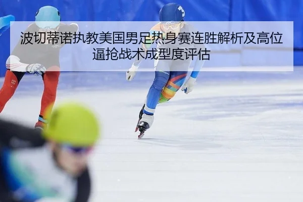波切蒂诺执教美国男足热身赛连胜解析及高位逼抢战术成型度评估