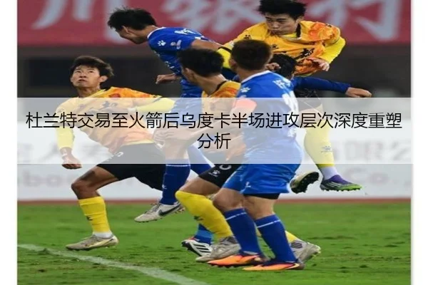 杜兰特交易至火箭后乌度卡半场进攻层次深度重塑分析